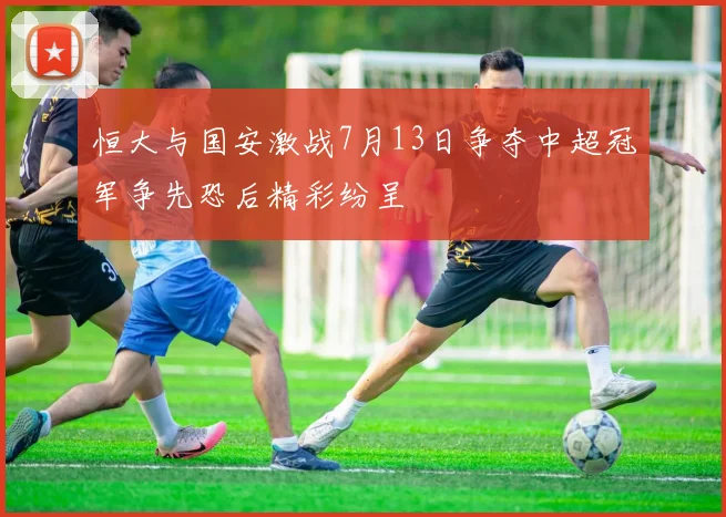 恒大与国安激战7月13日争夺中超冠军争先恐后精彩纷呈