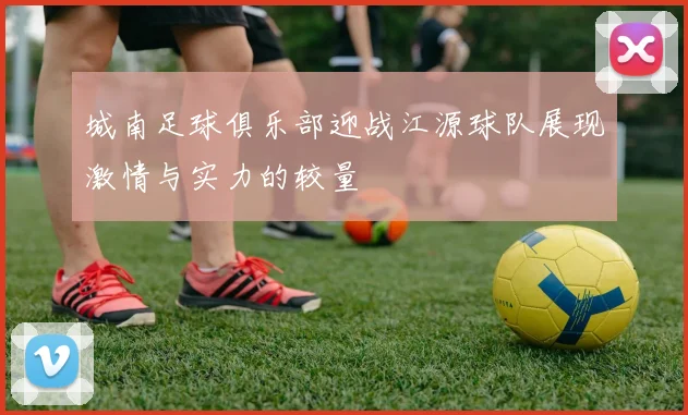 城南足球俱乐部迎战江源球队展现激情与实力的较量