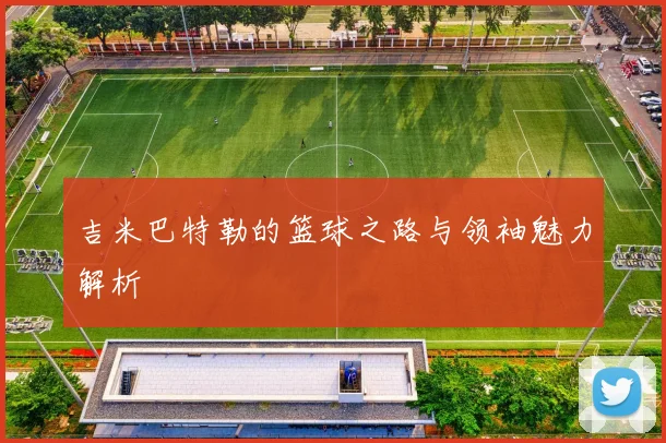 吉米巴特勒的篮球之路与领袖魅力解析