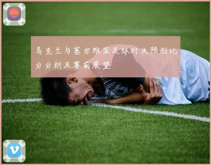 乌克兰与塞尔维亚足球对决预测比分分析及赛前展望