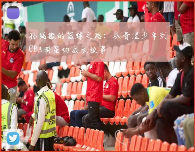 孙铭徽的篮球之路：从青涩少年到CBA明星的成长故事