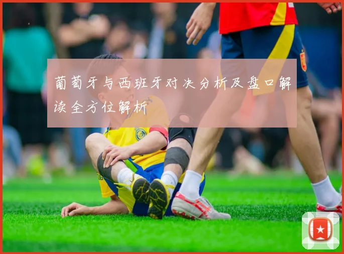 葡萄牙与西班牙对决分析及盘口解读全方位解析