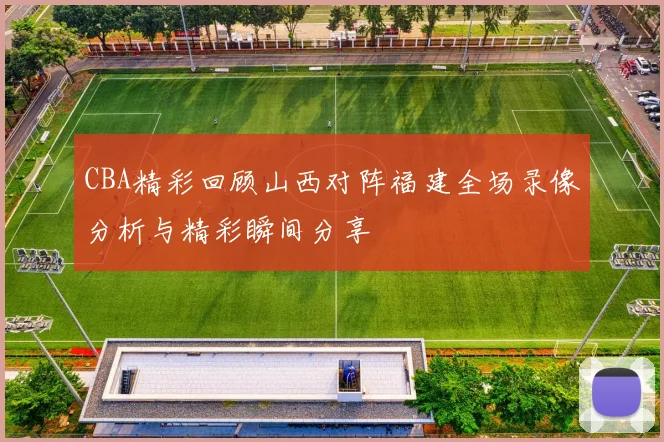 CBA精彩回顾山西对阵福建全场录像分析与精彩瞬间分享