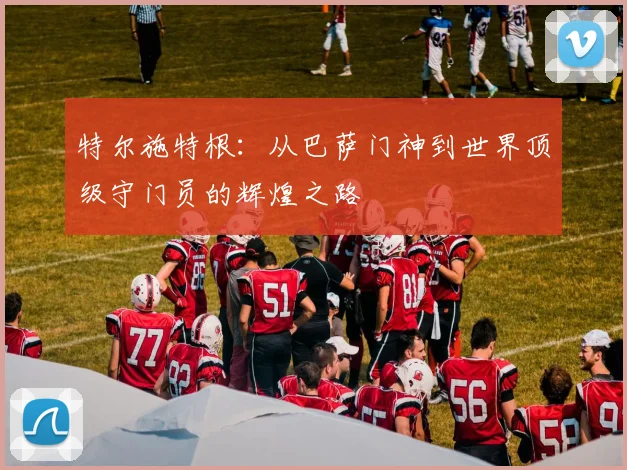 特尔施特根：从巴萨门神到世界顶级守门员的辉煌之路