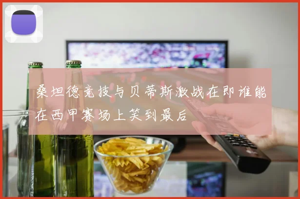 桑坦德竞技与贝蒂斯激战在即谁能在西甲赛场上笑到最后
