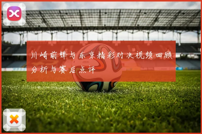 川崎前锋与东京精彩对决视频回顾分析与赛后点评